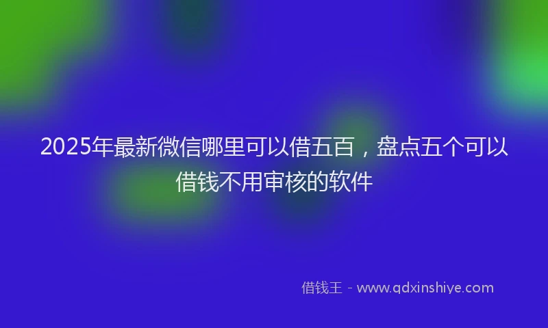 2025年最新微信哪里可以借五百，盘点五个可以借钱不用审核的软件