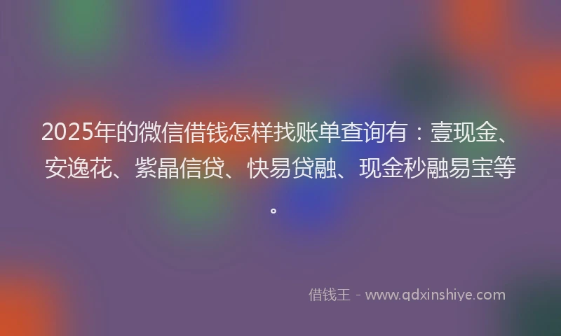 2025年的微信借钱怎样找账单查询有：壹现金、安逸花、紫晶信贷、快易贷融、现金秒融易宝等。