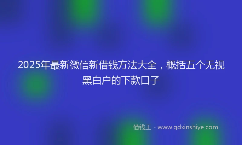 2025年最新微信新借钱方法大全，概括五个无视黑白户的下款口子