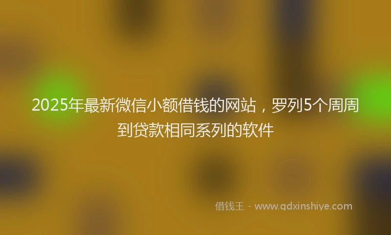2025年最新微信小额借钱的网站，罗列5个周周到贷款相同系列的软件