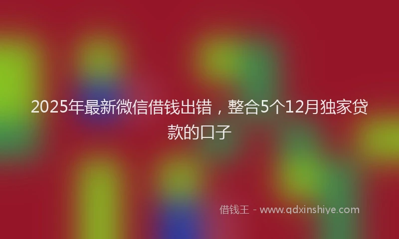 2025年最新微信借钱出错，整合5个12月独家贷款的口子