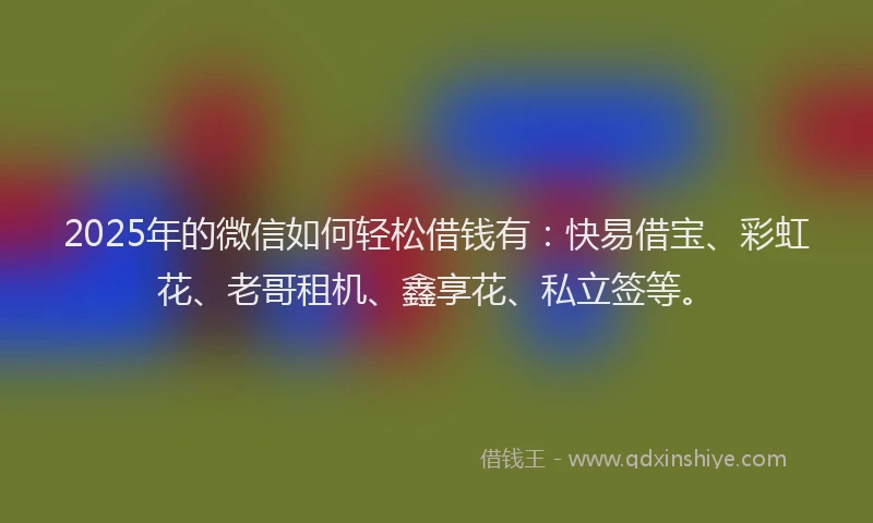 2025年的微信如何轻松借钱有：快易借宝、彩虹花、老哥租机、鑫享花、私立签等。