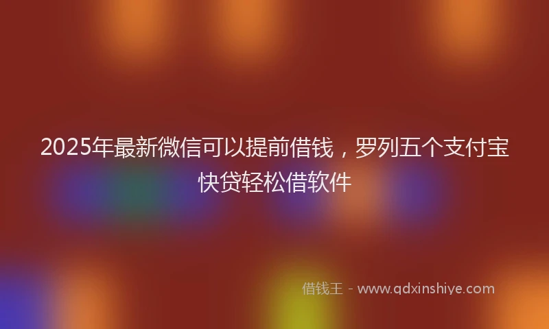 2025年最新微信可以提前借钱，罗列五个支付宝快贷轻松借软件