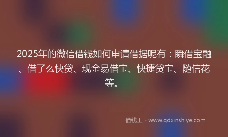 2025年的微信借钱如何申请借据呢有：瞬借宝融、借了么快贷、现金易借宝、快捷贷宝、随信花等。
