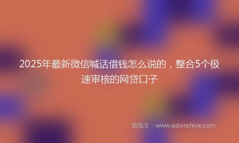 2025年最新微信喊话借钱怎么说的，整合5个极速审核的网贷口子