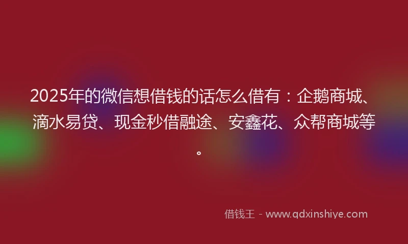 2025年的微信想借钱的话怎么借有：企鹅商城、滴水易贷、现金秒借融途、安鑫花、众帮商城等。