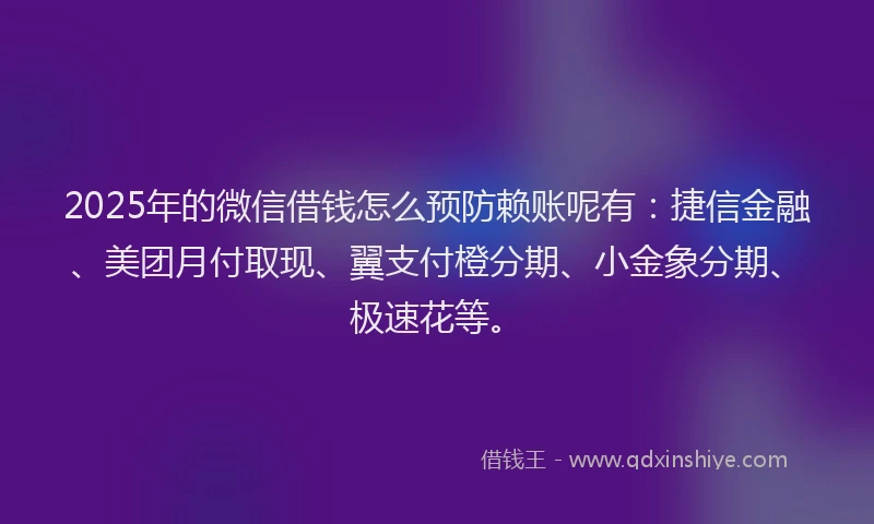 2025年的微信借钱怎么预防赖账呢有：捷信金融、美团月付取现、翼支付橙分期、小金象分期、极速花等。