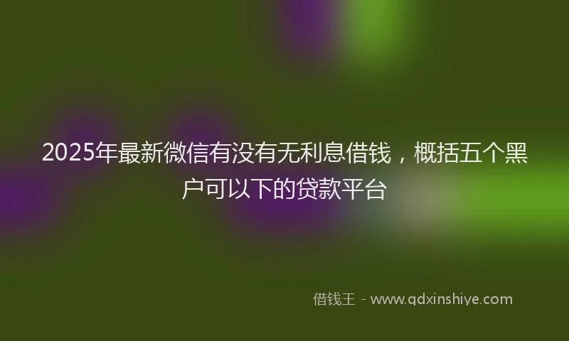 2025年最新微信有没有无利息借钱，概括五个黑户可以下的贷款平台
