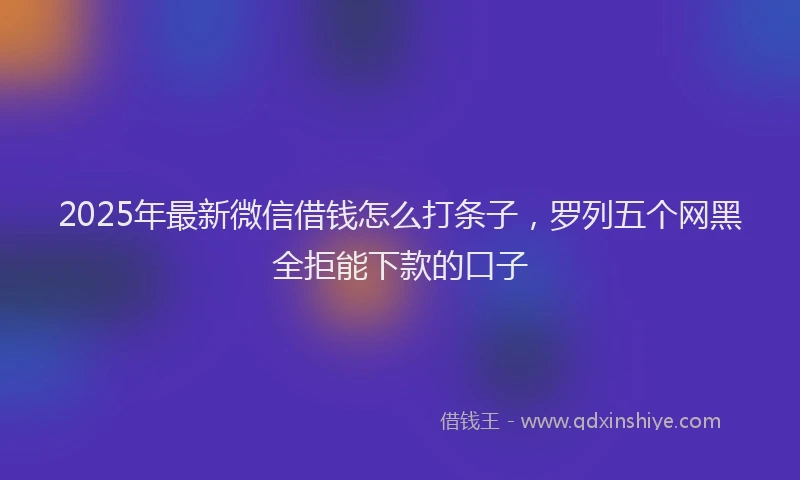 2025年最新微信借钱怎么打条子，罗列五个网黑全拒能下款的口子