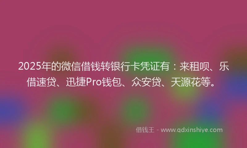 2025年的微信借钱转银行卡凭证有：来租呗、乐借速贷、迅捷Pro钱包、众安贷、天源花等。