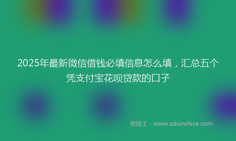 2025年最新微信借钱必填信息怎么填，汇总五个凭支付宝花呗贷款的口子