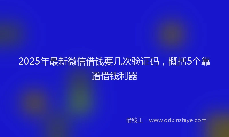2025年最新微信借钱要几次验证码，概括5个靠谱借钱利器