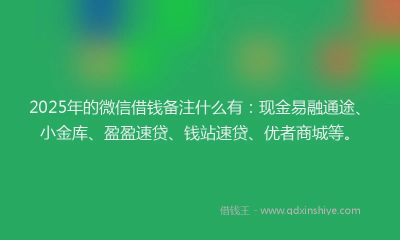 2025年的微信借钱备注什么有：现金易融通途、小金库、盈盈速贷、钱站速贷、优者商城等。