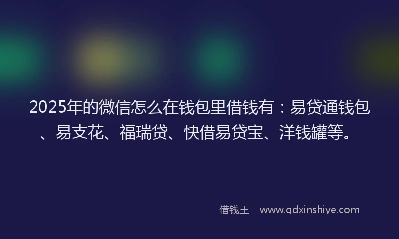 2025年的微信怎么在钱包里借钱有：易贷通钱包、易支花、福瑞贷、快借易贷宝、洋钱罐等。