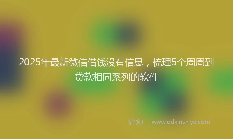 2025年最新微信借钱没有信息，梳理5个周周到贷款相同系列的软件