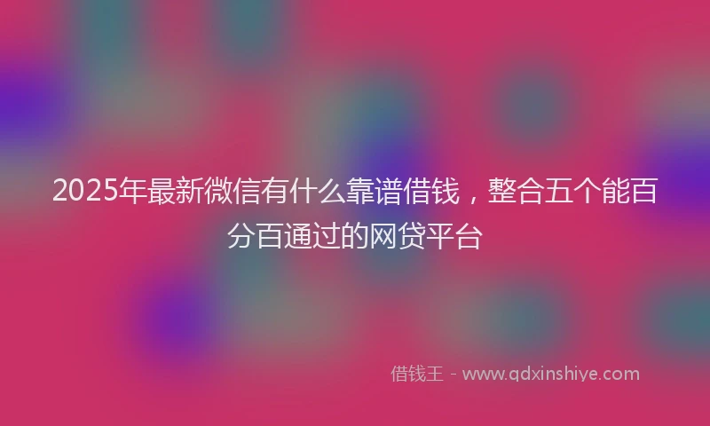2025年最新微信有什么靠谱借钱，整合五个能百分百通过的网贷平台