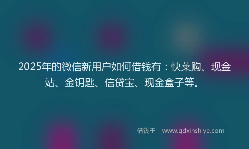 2025年的微信新用户如何借钱有：快莱购、现金站、金钥匙、信贷宝、现金盒子等。