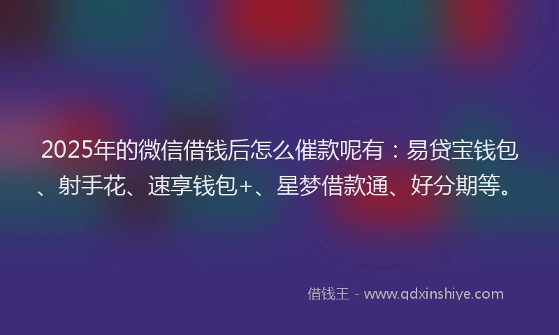 2025年的微信借钱后怎么催款呢有：易贷宝钱包、射手花、速享钱包+、星梦借款通、好分期等。