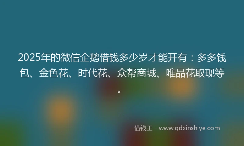 2025年的微信企鹅借钱多少岁才能开有：多多钱包、金色花、时代花、众帮商城、唯品花取现等。