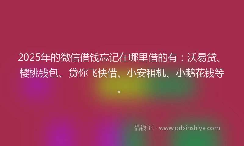 2025年的微信借钱忘记在哪里借的有：沃易贷、樱桃钱包、贷你飞快借、小安租机、小鹅花钱等。
