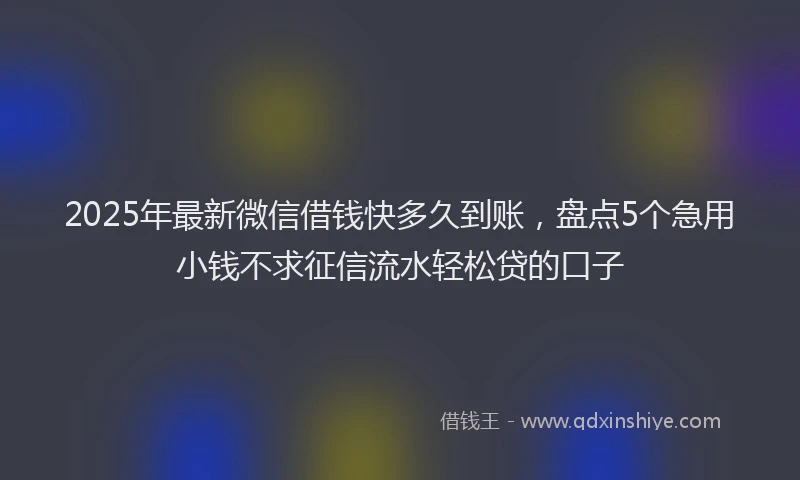 2025年最新微信借钱快多久到账，盘点5个急用小钱不求征信流水轻松贷的口子