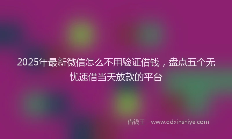 2025年最新微信怎么不用验证借钱，盘点五个无忧速借当天放款的平台