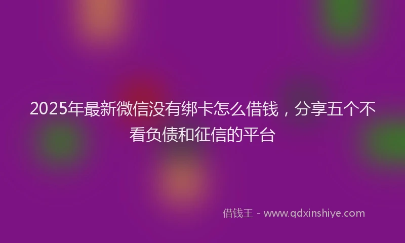2025年最新微信没有绑卡怎么借钱，分享五个不看负债和征信的平台
