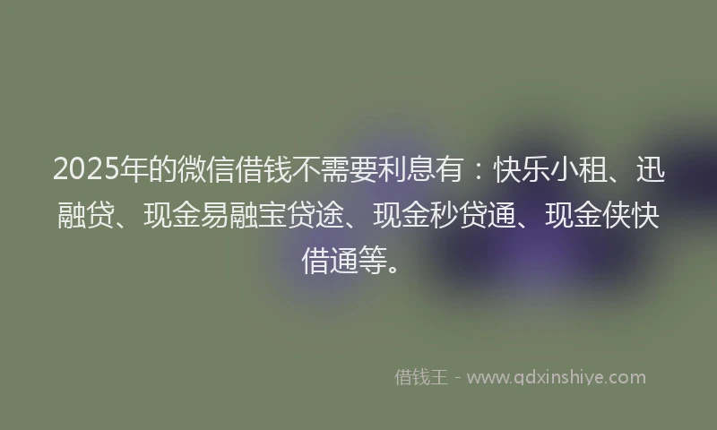 2025年的微信借钱不需要利息有：快乐小租、迅融贷、现金易融宝贷途、现金秒贷通、现金侠快借通等。