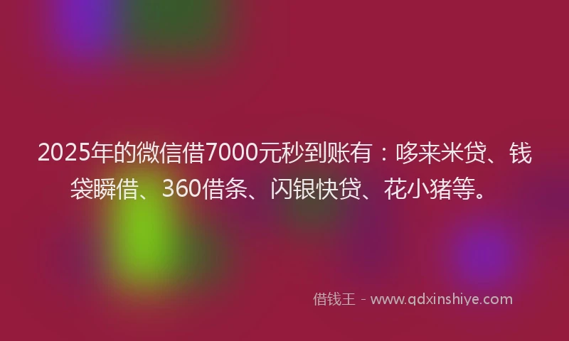 2025年的微信借7000元秒到账有：哆来米贷、钱袋瞬借、360借条、闪银快贷、花小猪等。