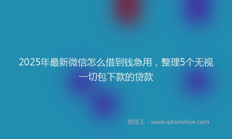 2025年最新微信怎么借到钱急用，整理5个无视一切包下款的贷款