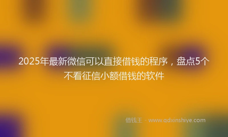 2025年最新微信可以直接借钱的程序，盘点5个不看征信小额借钱的软件