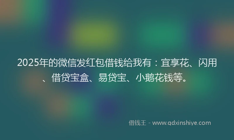 2025年的微信发红包借钱给我有：宜享花、闪用、借贷宝盒、易贷宝、小鹅花钱等。