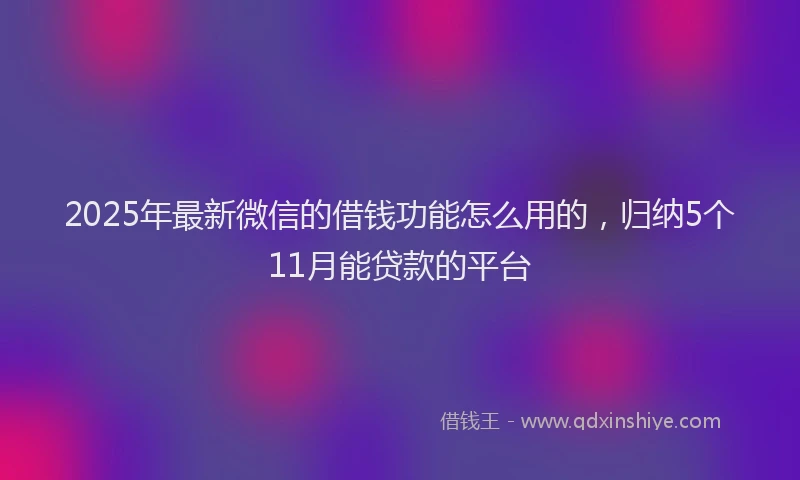 2025年最新微信的借钱功能怎么用的，归纳5个11月能贷款的平台