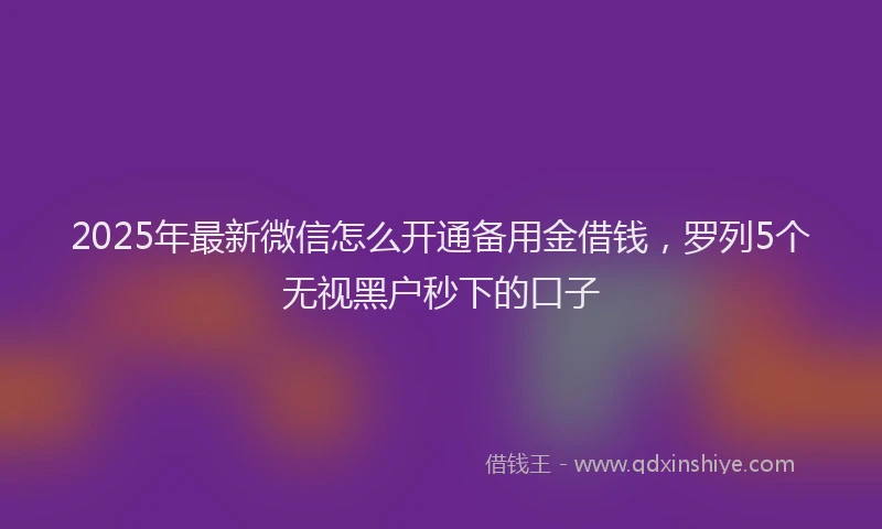 2025年最新微信怎么开通备用金借钱，罗列5个无视黑户秒下的口子