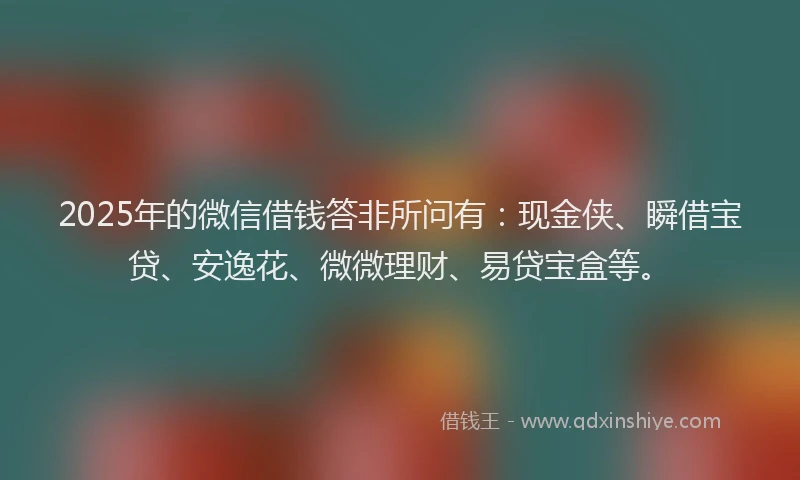 2025年的微信借钱答非所问有：现金侠、瞬借宝贷、安逸花、微微理财、易贷宝盒等。