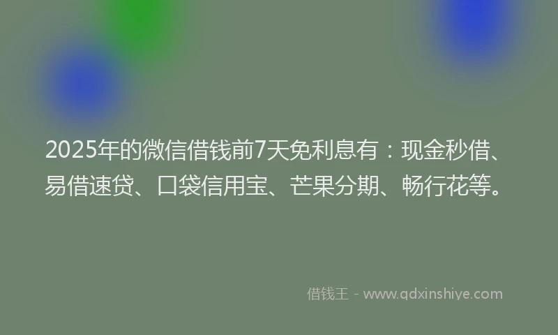 2025年的微信借钱前7天免利息有：现金秒借、易借速贷、口袋信用宝、芒果分期、畅行花等。