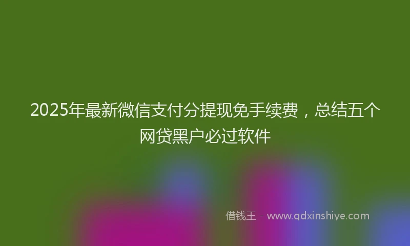 2025年最新微信支付分提现免手续费，总结五个网贷黑户必过软件