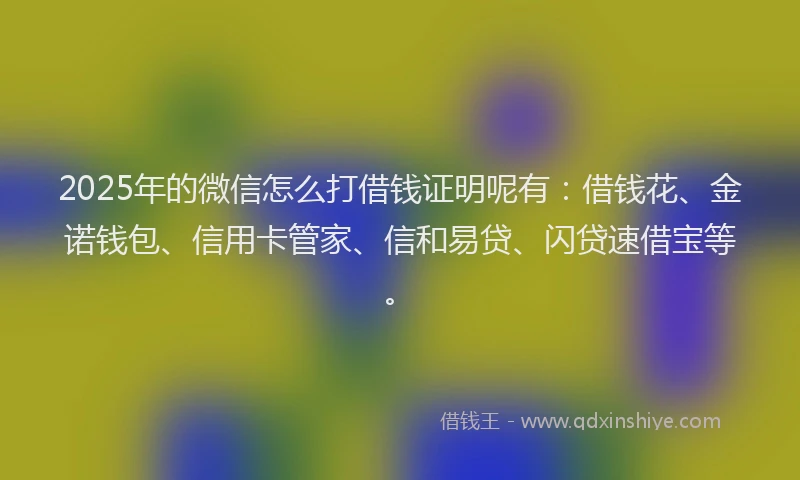 2025年的微信怎么打借钱证明呢有：借钱花、金诺钱包、信用卡管家、信和易贷、闪贷速借宝等。