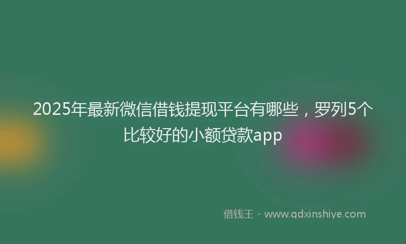 2025年最新微信借钱提现平台有哪些，罗列5个比较好的小额贷款app