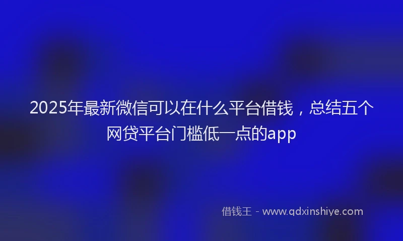 2025年最新微信可以在什么平台借钱，总结五个网贷平台门槛低一点的app