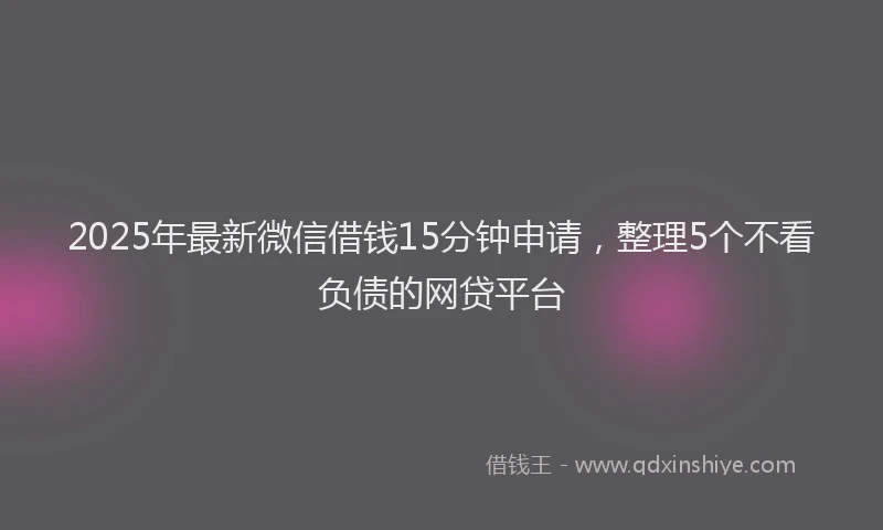 2025年最新微信借钱15分钟申请，整理5个不看负债的网贷平台