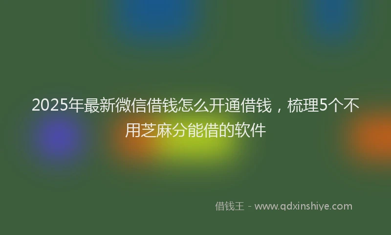 2025年最新微信借钱怎么开通借钱，梳理5个不用芝麻分能借的软件