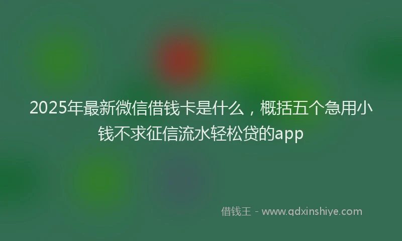 2025年最新微信借钱卡是什么，概括五个急用小钱不求征信流水轻松贷的app
