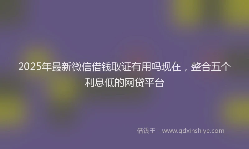 2025年最新微信借钱取证有用吗现在，整合五个利息低的网贷平台
