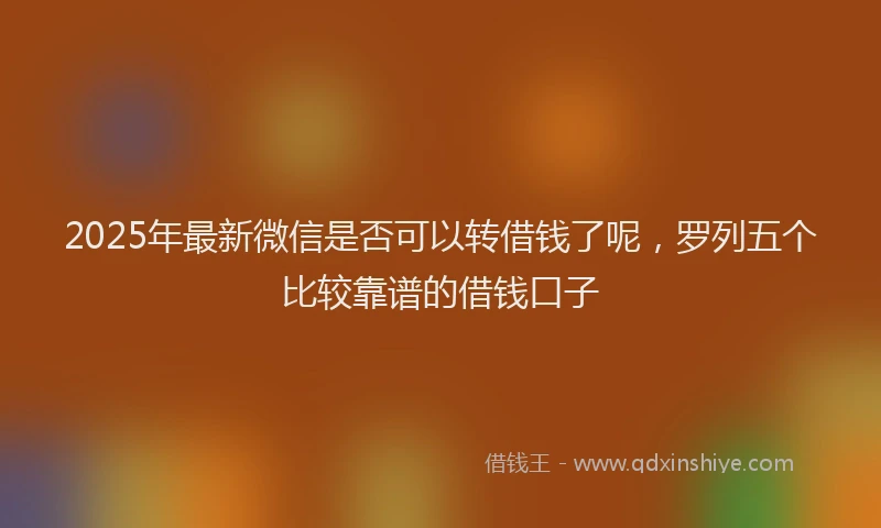 2025年最新微信是否可以转借钱了呢，罗列五个比较靠谱的借钱口子