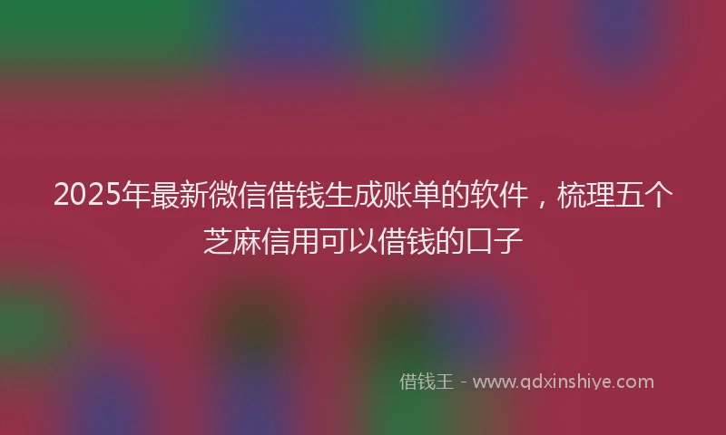 2025年最新微信借钱生成账单的软件，梳理五个芝麻信用可以借钱的口子