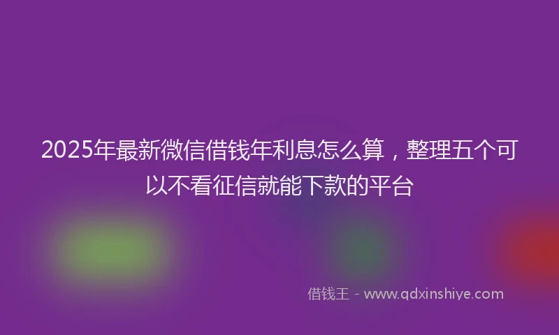 2025年最新微信借钱年利息怎么算，整理五个可以不看征信就能下款的平台