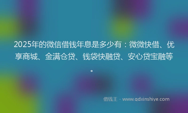 2025年的微信借钱年息是多少有：微微快借、优享商城、金满仓贷、钱袋快融贷、安心贷宝融等。