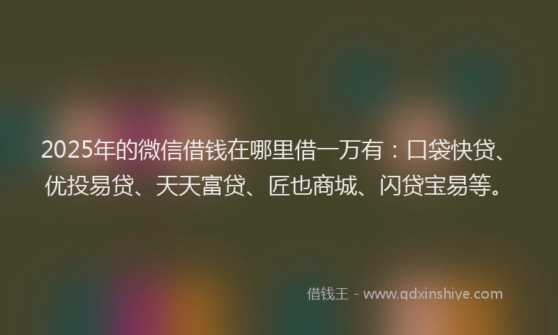2025年的微信借钱在哪里借一万有：口袋快贷、优投易贷、天天富贷、匠也商城、闪贷宝易等。