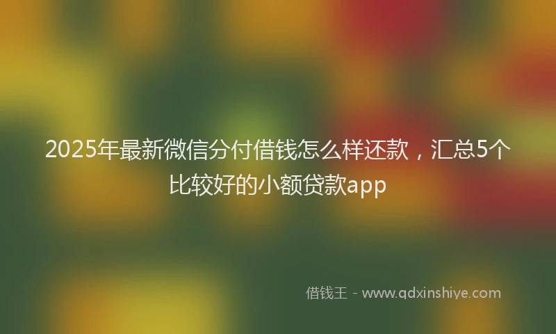 2025年最新微信分付借钱怎么样还款，汇总5个比较好的小额贷款app